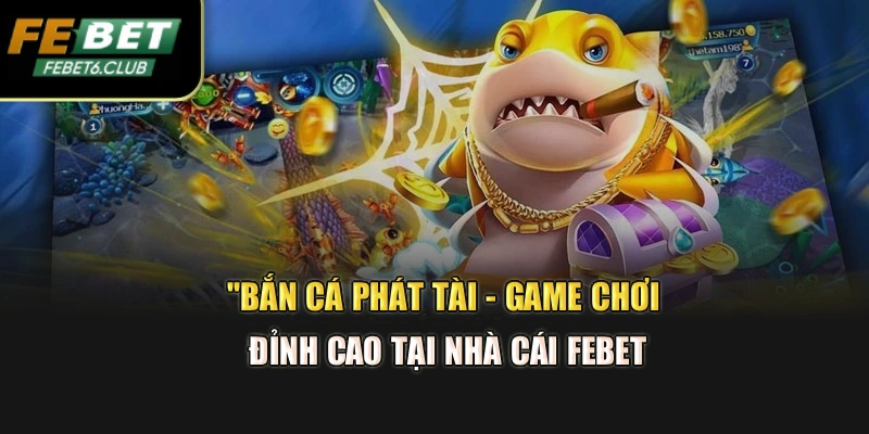 Bắn Cá Phát Tài - Game Chơi Đỉnh Cao Tại Nhà Cái Febet