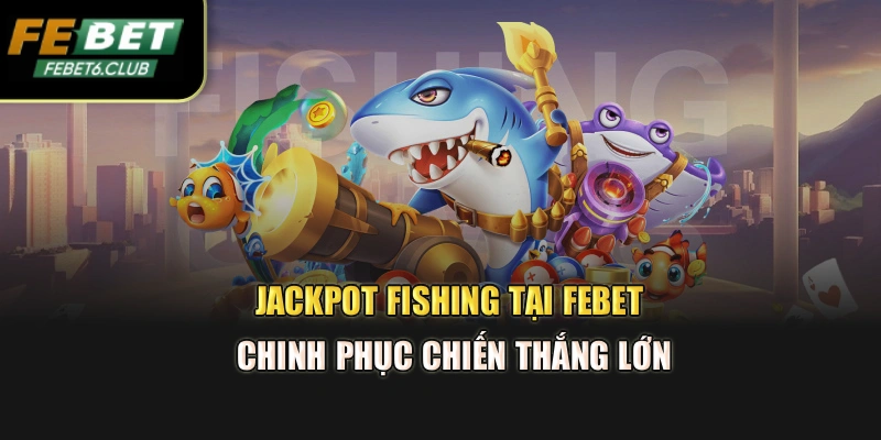 Jackpot Fishing Tại Febet – Chinh Phục Chiến Thắng Lớn