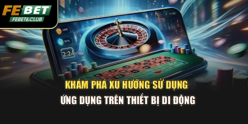 Khám phá xu hướng sử dụng ứng dụng trên thiết bị di động