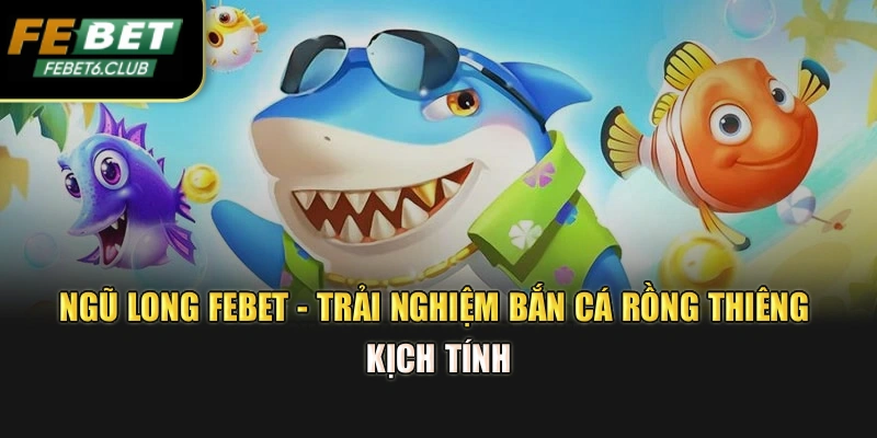 Ngũ Long Febet - Trải Nghiệm Bắn Cá Rồng Thiêng Kịch Tính